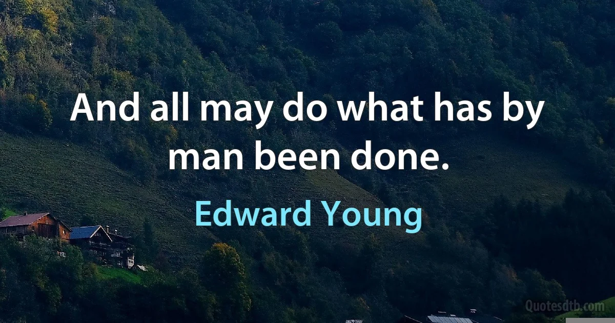 And all may do what has by man been done. (Edward Young)