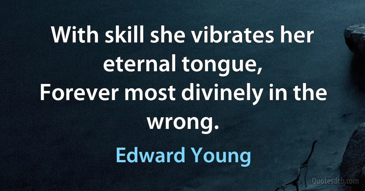 With skill she vibrates her eternal tongue,
Forever most divinely in the wrong. (Edward Young)