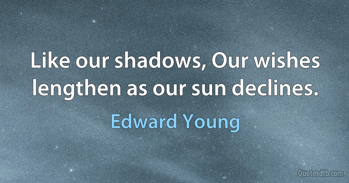 Like our shadows, Our wishes lengthen as our sun declines. (Edward Young)