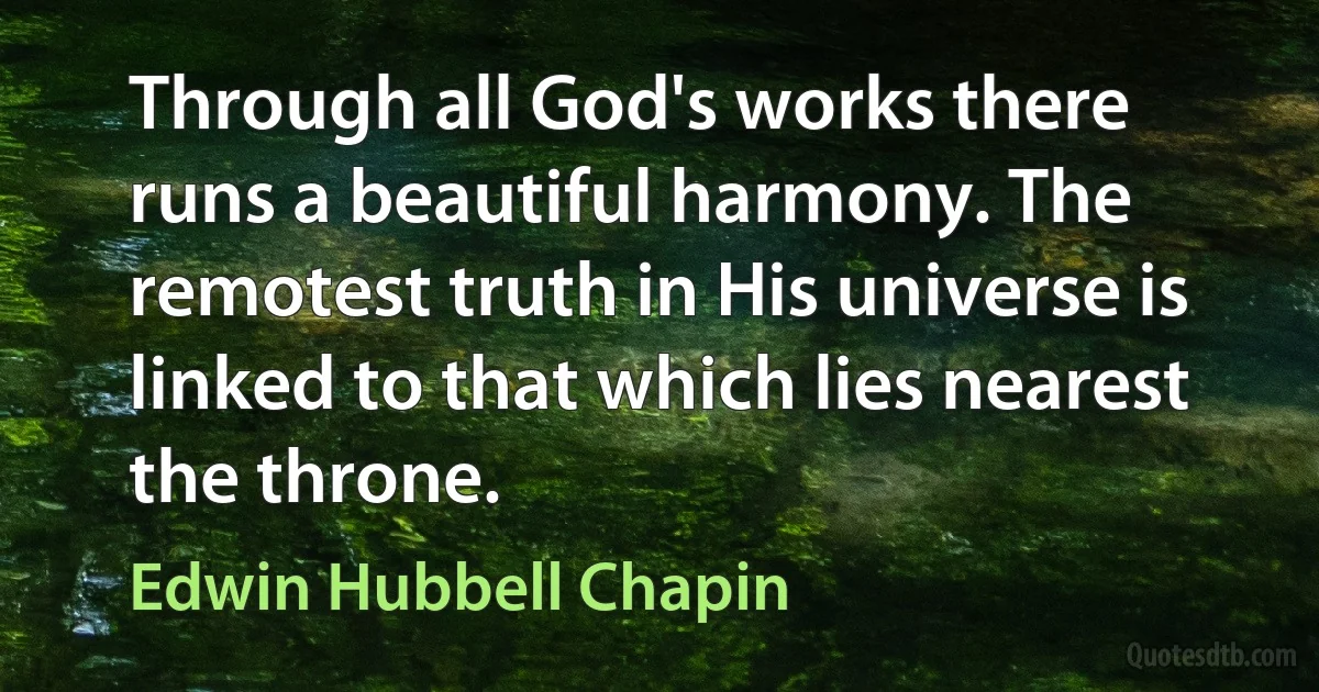 Through all God's works there runs a beautiful harmony. The remotest truth in His universe is linked to that which lies nearest the throne. (Edwin Hubbell Chapin)