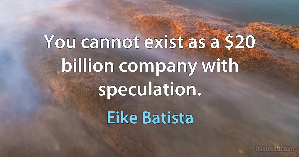 You cannot exist as a $20 billion company with speculation. (Eike Batista)