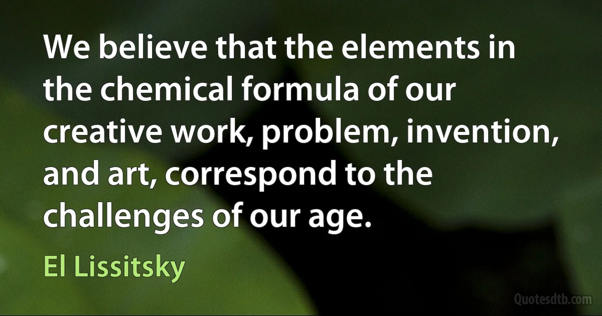 We believe that the elements in the chemical formula of our creative work, problem, invention, and art, correspond to the challenges of our age. (El Lissitsky)