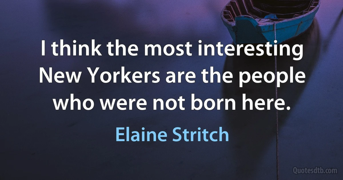 I think the most interesting New Yorkers are the people who were not born here. (Elaine Stritch)