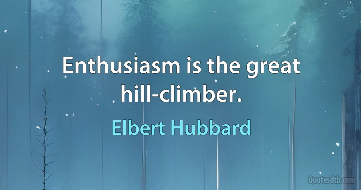 Enthusiasm is the great hill-climber. (Elbert Hubbard)