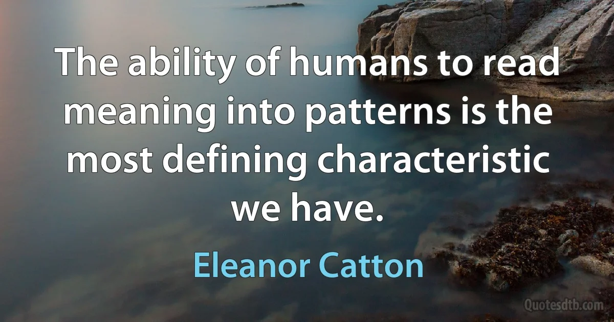 The ability of humans to read meaning into patterns is the most defining characteristic we have. (Eleanor Catton)