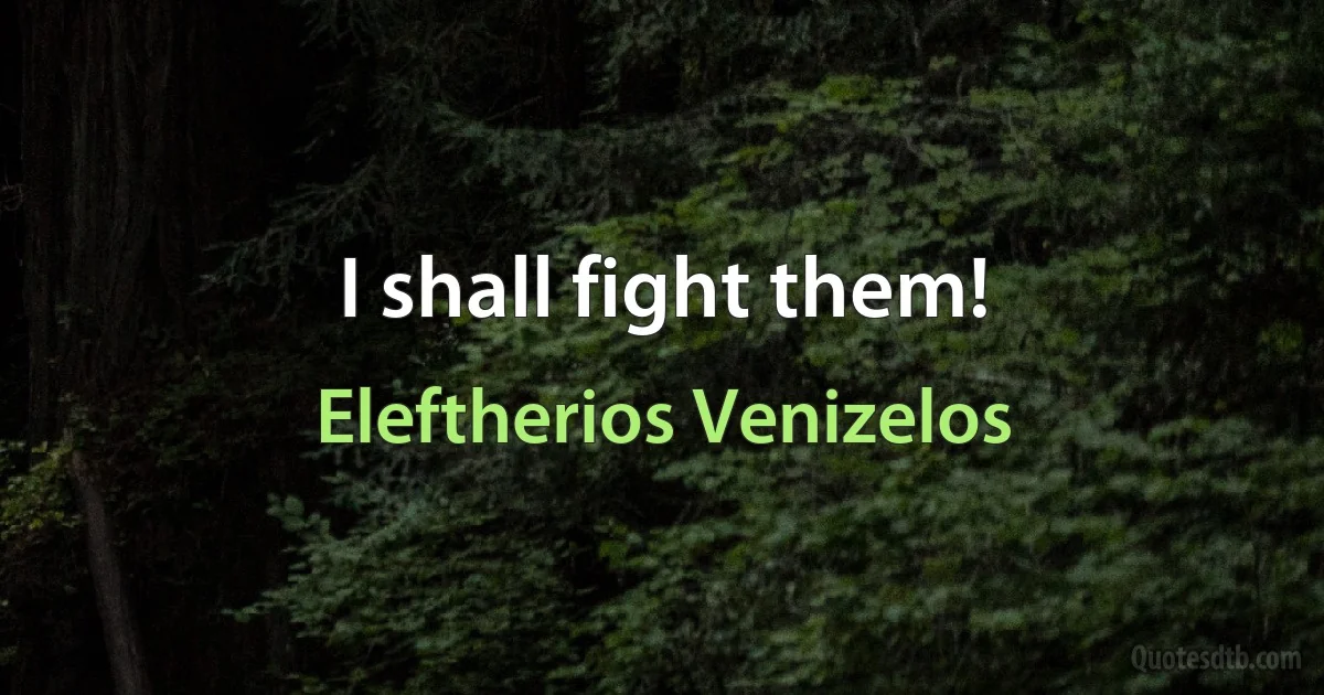 I shall fight them! (Eleftherios Venizelos)