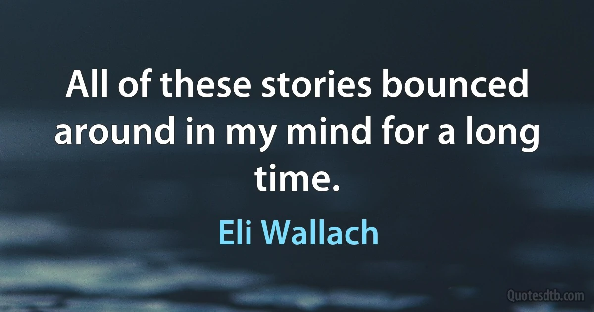 All of these stories bounced around in my mind for a long time. (Eli Wallach)