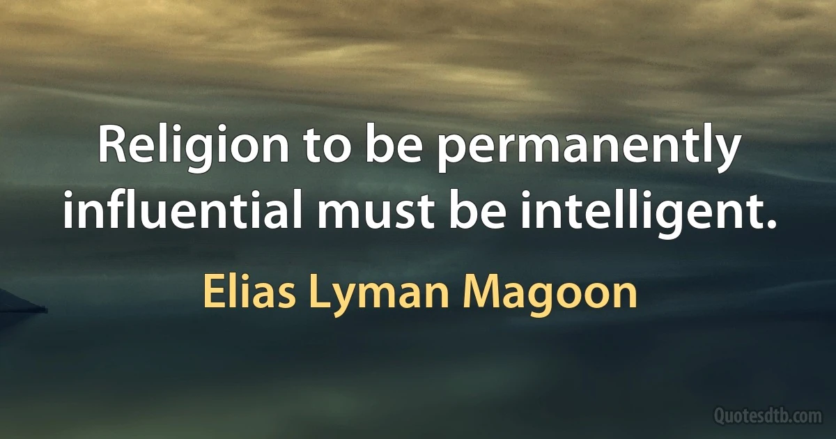 Religion to be permanently influential must be intelligent. (Elias Lyman Magoon)