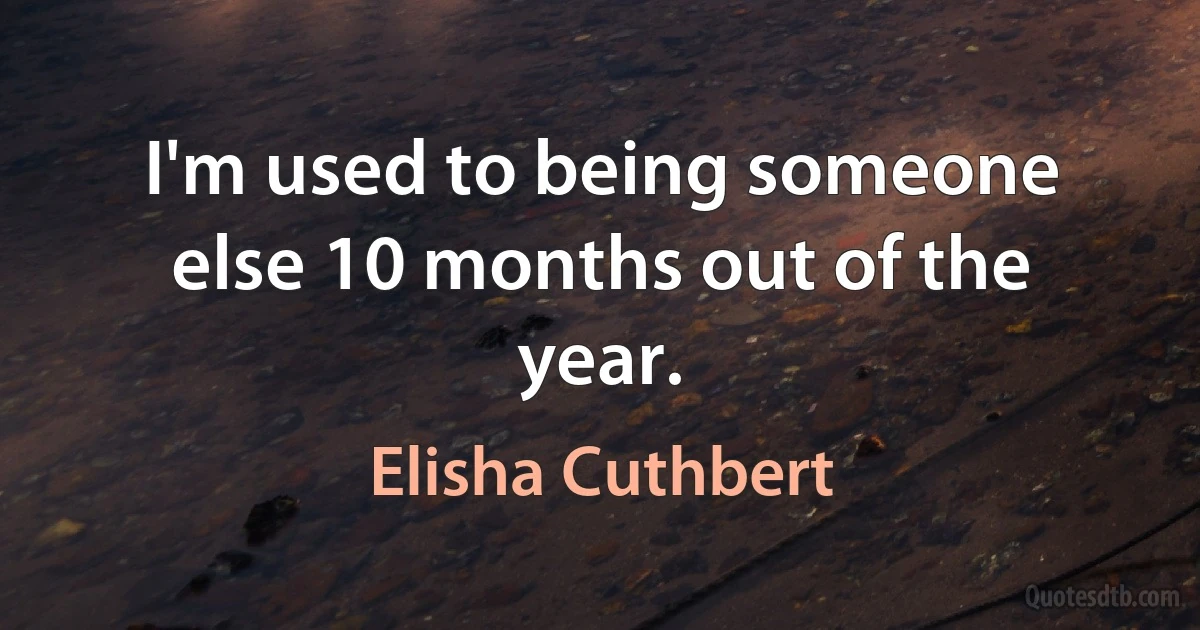 I'm used to being someone else 10 months out of the year. (Elisha Cuthbert)