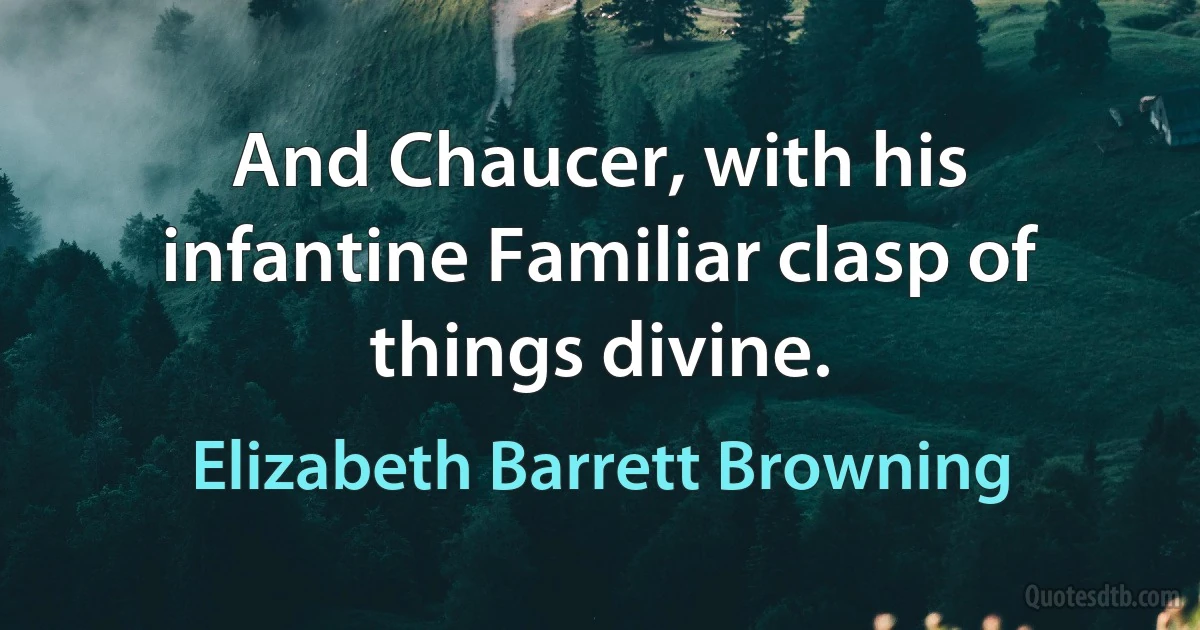 And Chaucer, with his infantine Familiar clasp of things divine. (Elizabeth Barrett Browning)