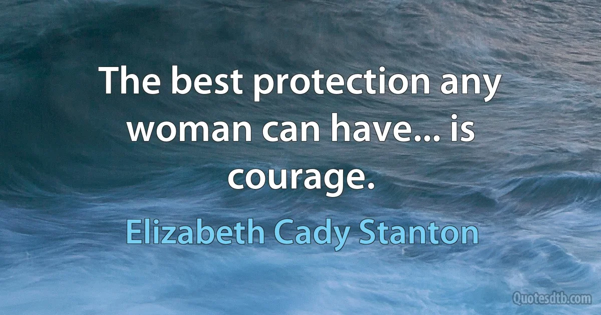 The best protection any woman can have... is courage. (Elizabeth Cady Stanton)