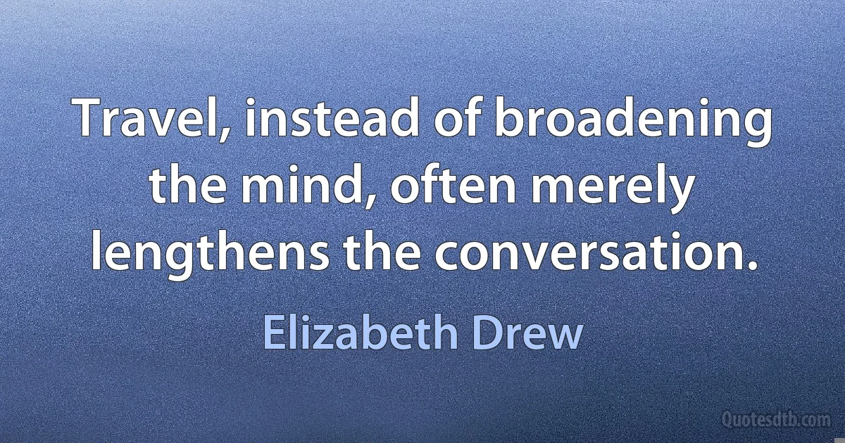 Travel, instead of broadening the mind, often merely lengthens the conversation. (Elizabeth Drew)