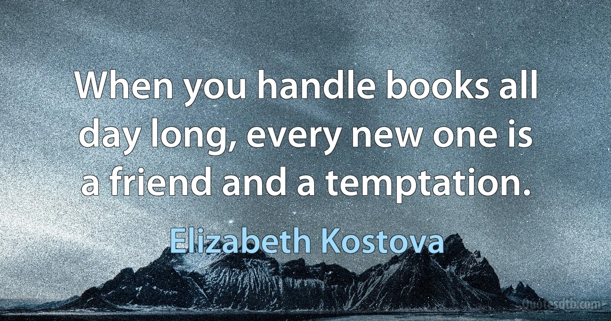 When you handle books all day long, every new one is a friend and a temptation. (Elizabeth Kostova)