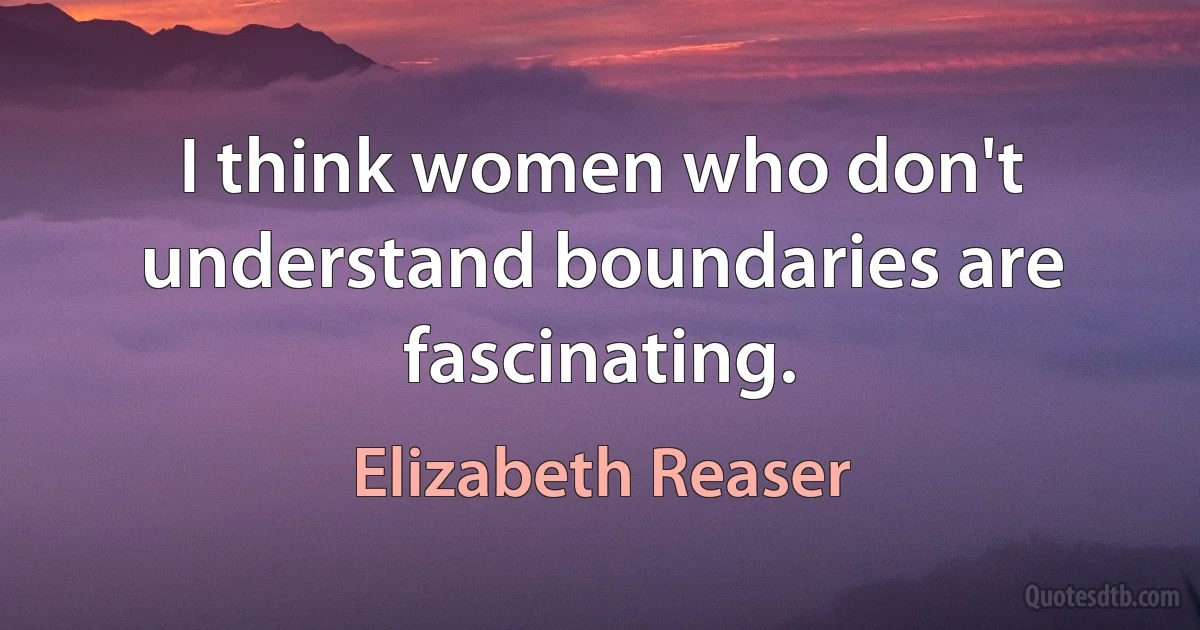 I think women who don't understand boundaries are fascinating. (Elizabeth Reaser)