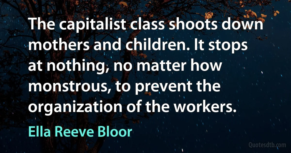 The capitalist class shoots down mothers and children. It stops at nothing, no matter how monstrous, to prevent the organization of the workers. (Ella Reeve Bloor)