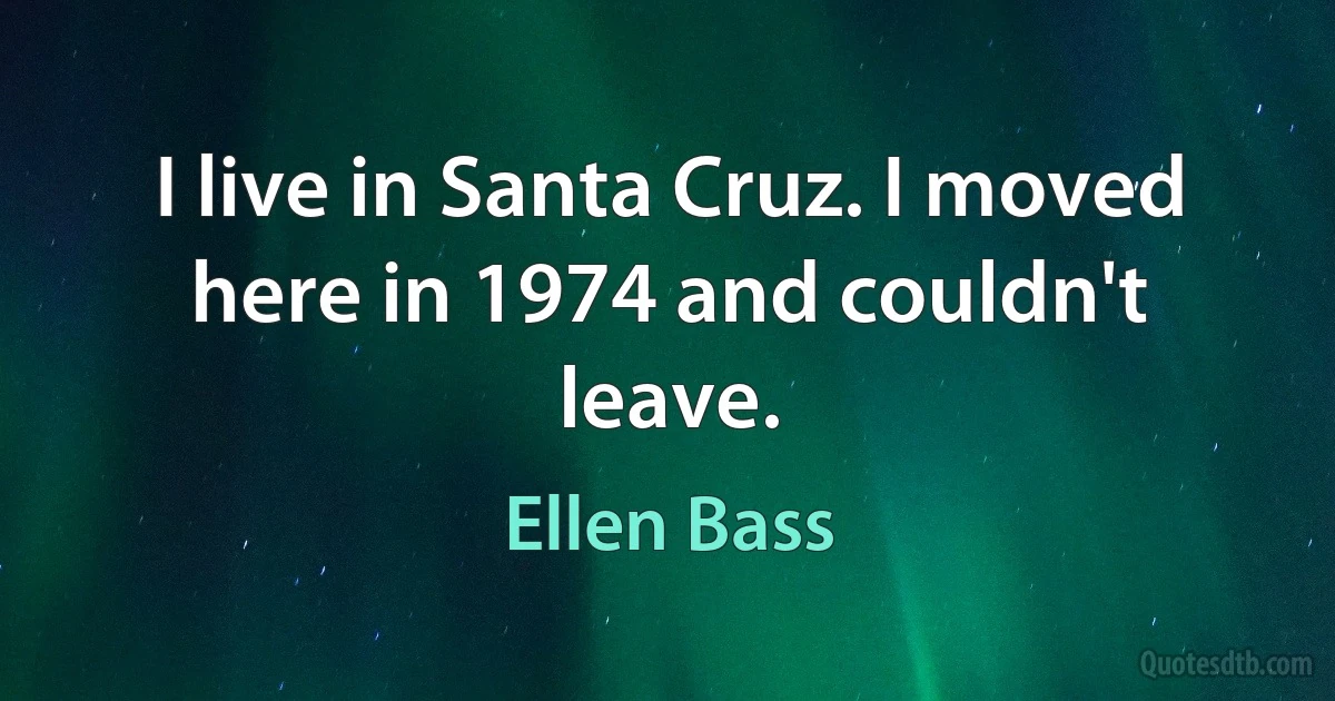 I live in Santa Cruz. I moved here in 1974 and couldn't leave. (Ellen Bass)