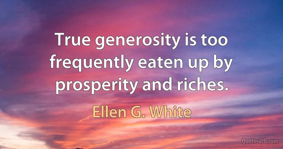 True generosity is too frequently eaten up by prosperity and riches. (Ellen G. White)