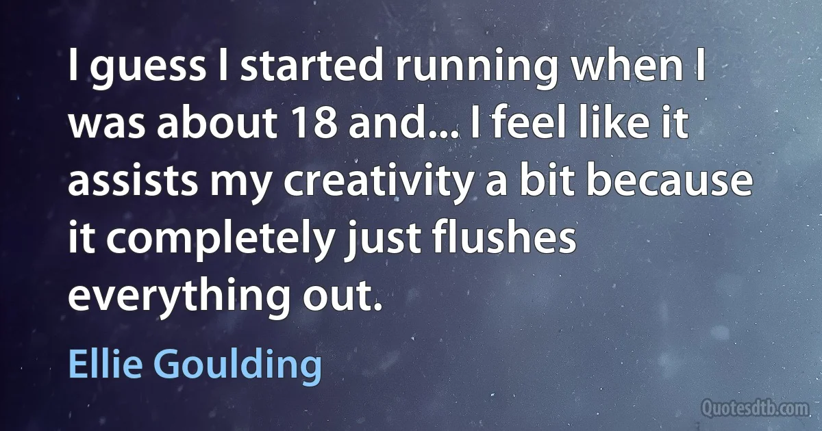 I guess I started running when I was about 18 and... I feel like it assists my creativity a bit because it completely just flushes everything out. (Ellie Goulding)