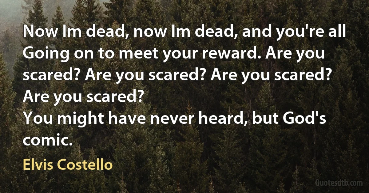 Now Im dead, now Im dead, and you're all
Going on to meet your reward. Are you scared? Are you scared? Are you scared? Are you scared?
You might have never heard, but God's comic. (Elvis Costello)