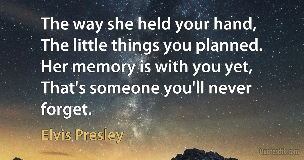 The way she held your hand,
The little things you planned.
Her memory is with you yet,
That's someone you'll never forget. (Elvis Presley)