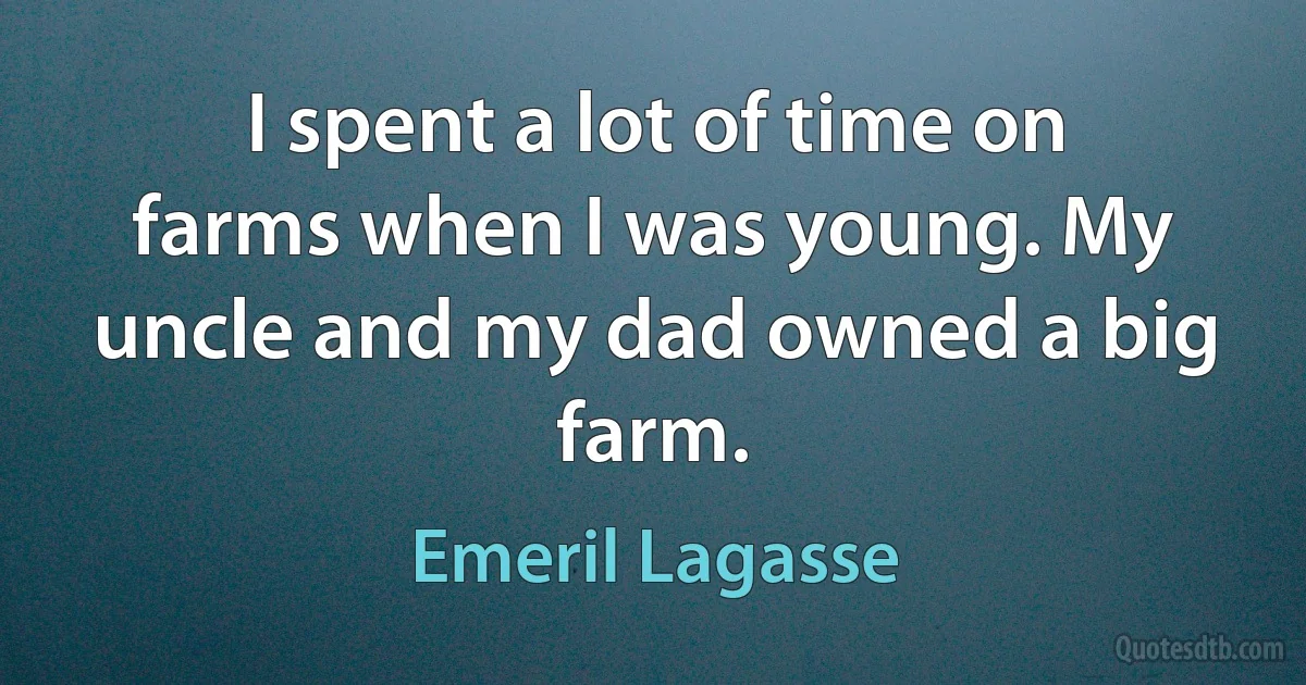 I spent a lot of time on farms when I was young. My uncle and my dad owned a big farm. (Emeril Lagasse)