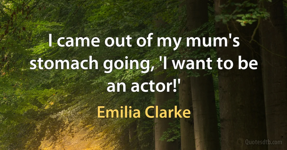 I came out of my mum's stomach going, 'I want to be an actor!' (Emilia Clarke)