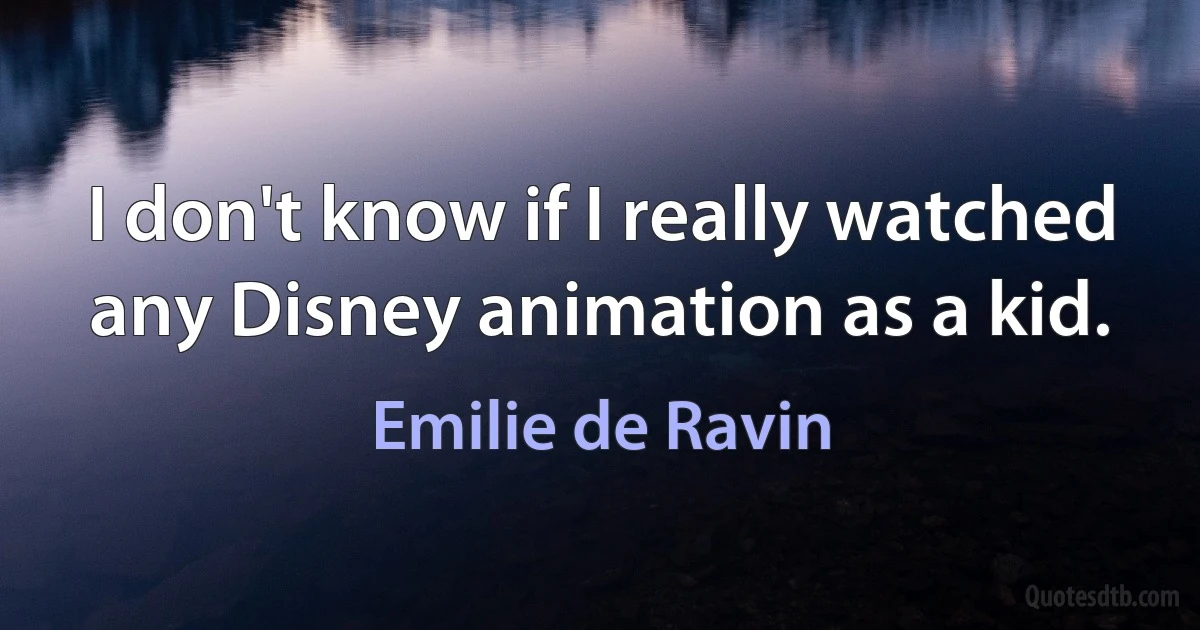 I don't know if I really watched any Disney animation as a kid. (Emilie de Ravin)