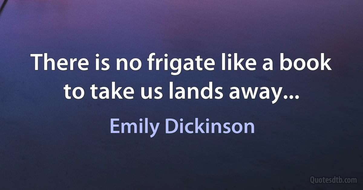 There is no frigate like a book to take us lands away... (Emily Dickinson)