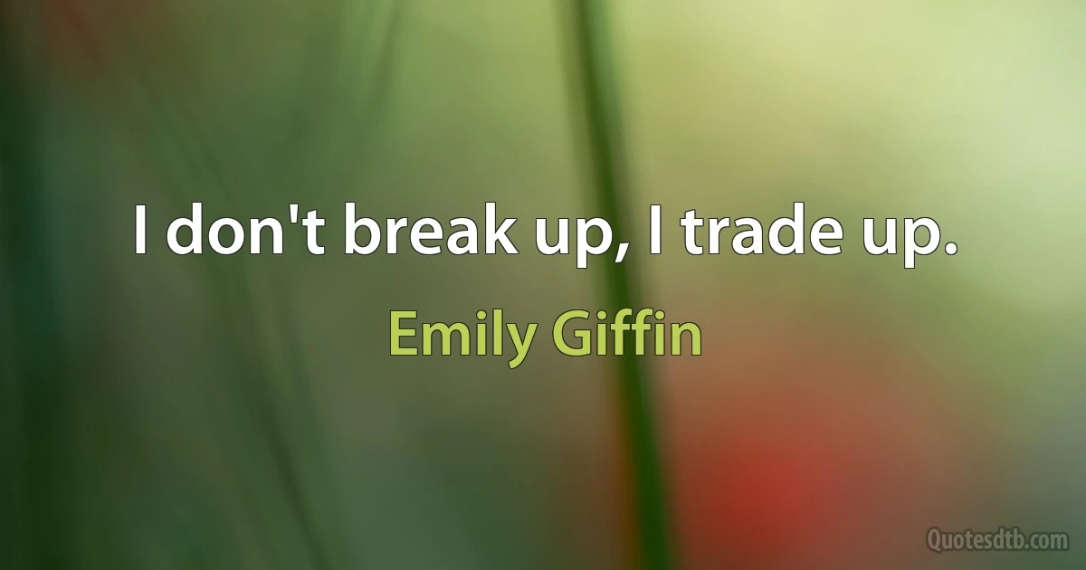 I don't break up, I trade up. (Emily Giffin)