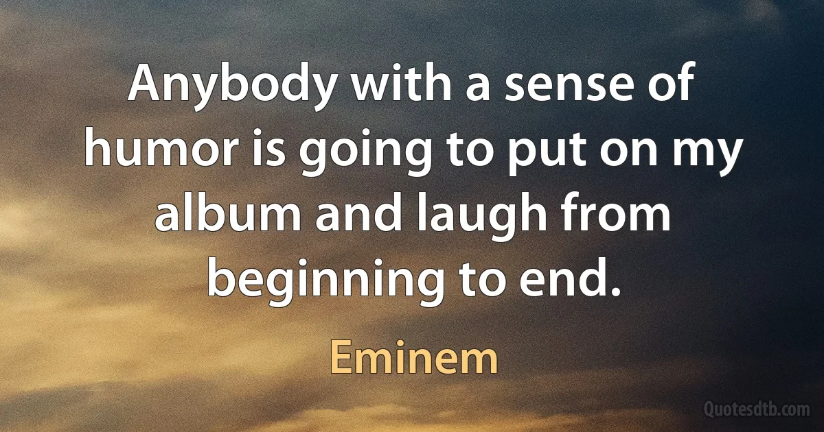 Anybody with a sense of humor is going to put on my album and laugh from beginning to end. (Eminem)