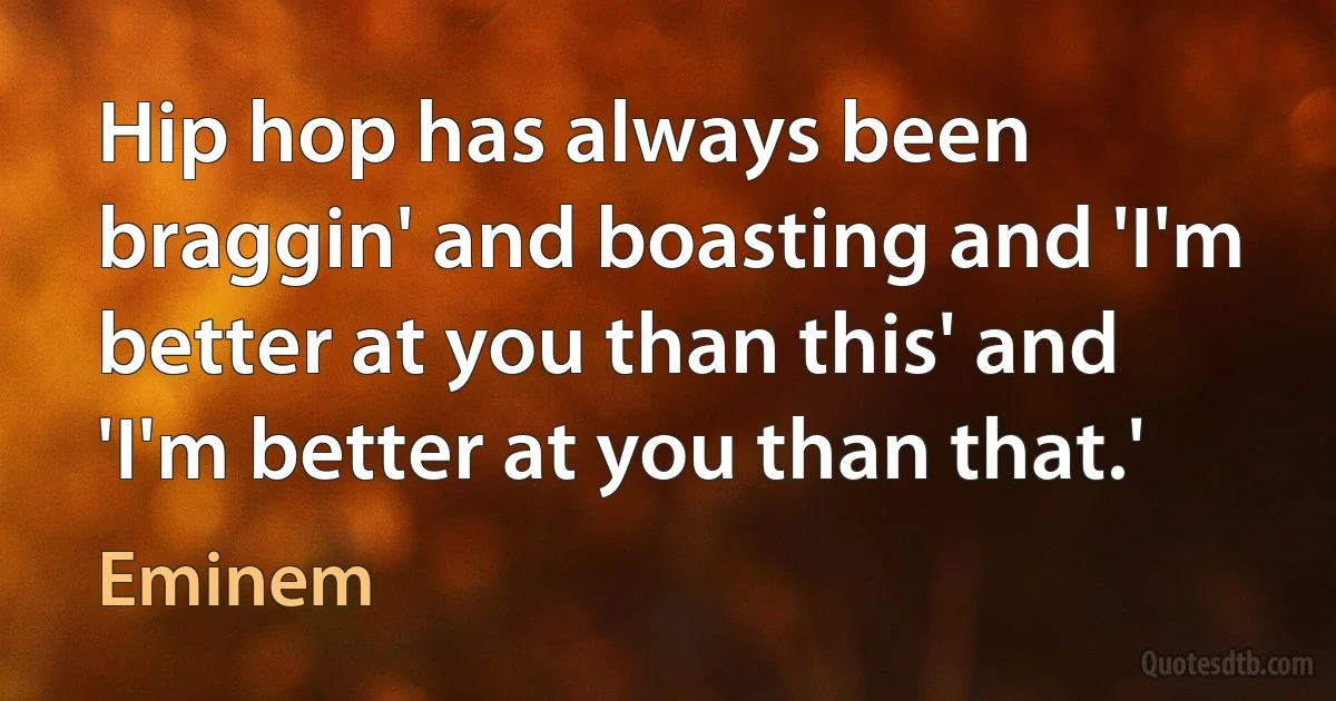 Hip hop has always been braggin' and boasting and 'I'm better at you than this' and 'I'm better at you than that.' (Eminem)