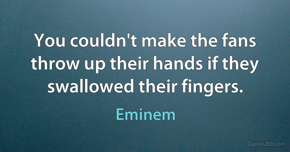 You couldn't make the fans throw up their hands if they swallowed their fingers. (Eminem)