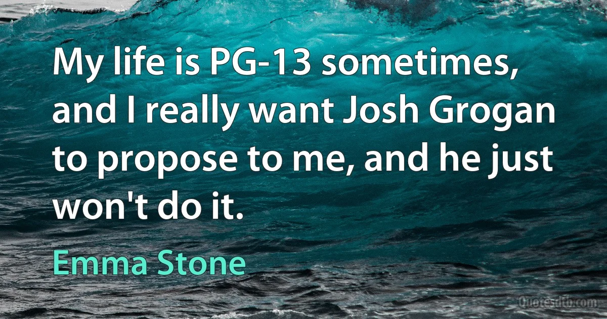 My life is PG-13 sometimes, and I really want Josh Grogan to propose to me, and he just won't do it. (Emma Stone)