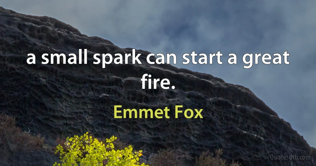 a small spark can start a great fire. (Emmet Fox)