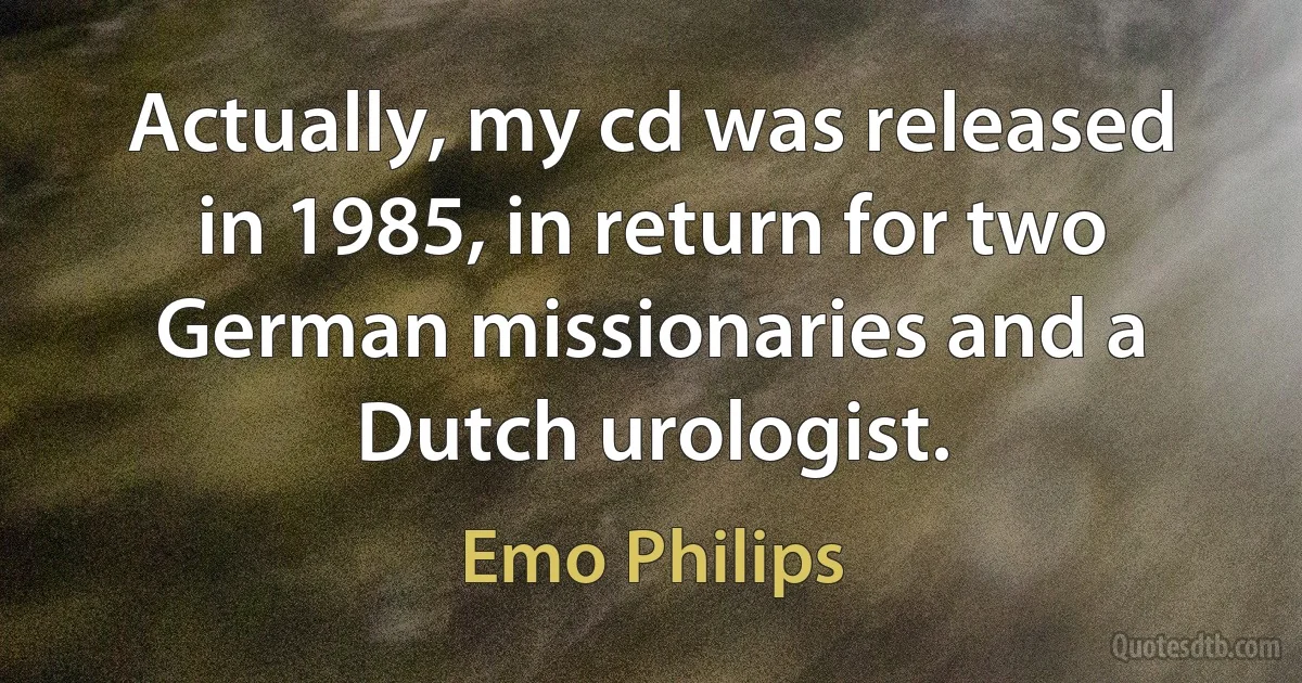 Actually, my cd was released in 1985, in return for two German missionaries and a Dutch urologist. (Emo Philips)