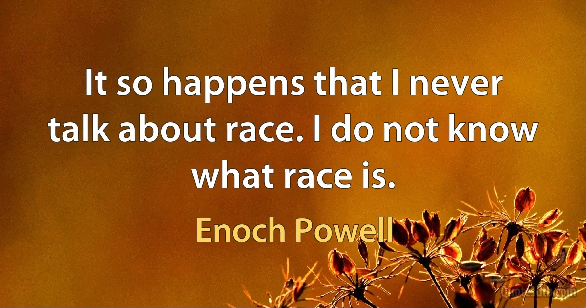 It so happens that I never talk about race. I do not know what race is. (Enoch Powell)