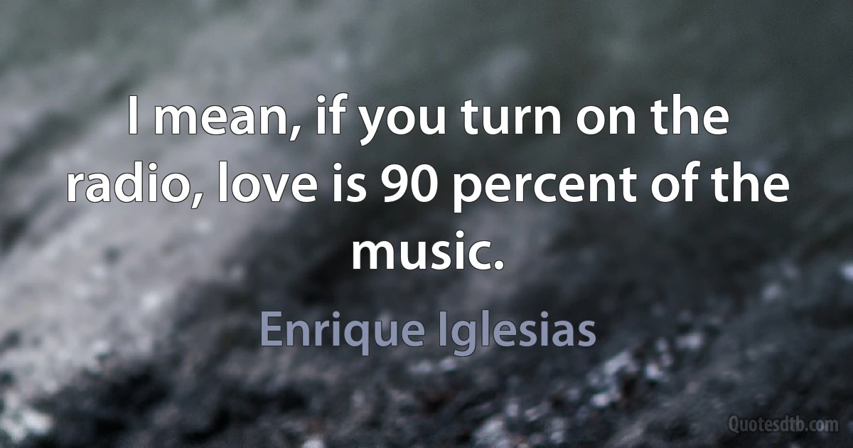 I mean, if you turn on the radio, love is 90 percent of the music. (Enrique Iglesias)