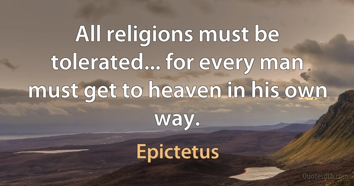 All religions must be tolerated... for every man must get to heaven in his own way. (Epictetus)