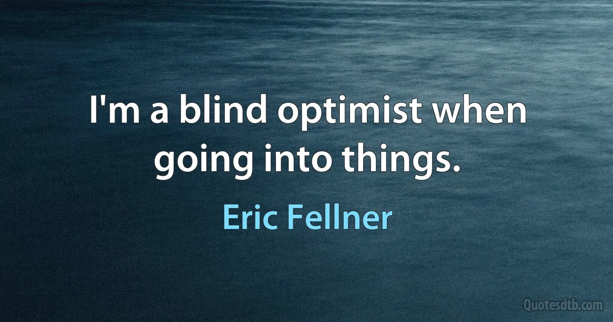 I'm a blind optimist when going into things. (Eric Fellner)