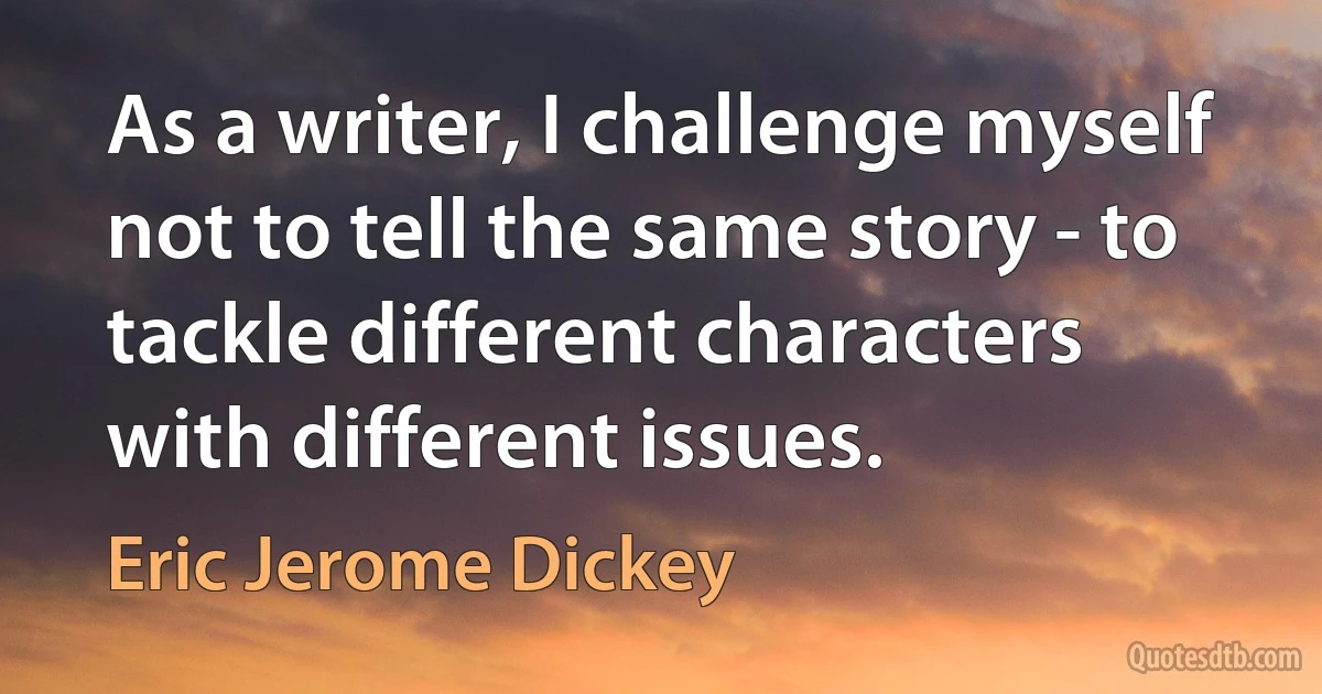 As a writer, I challenge myself not to tell the same story - to tackle different characters with different issues. (Eric Jerome Dickey)