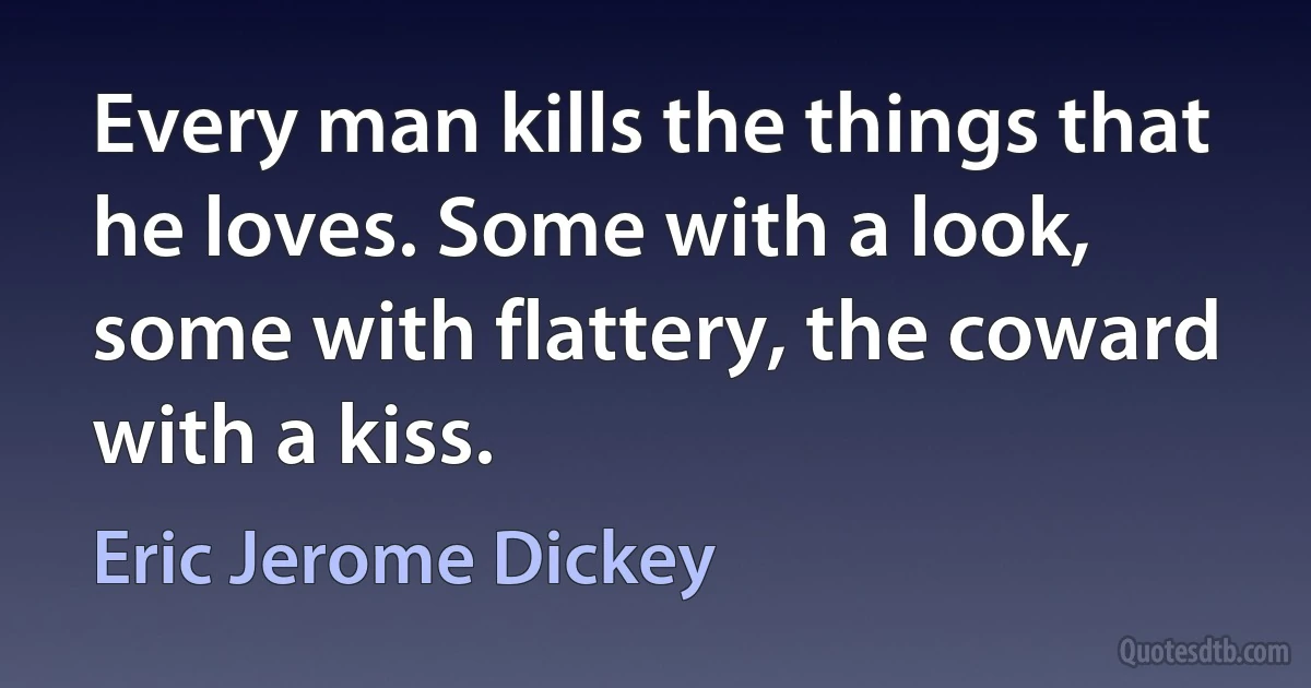 Every man kills the things that he loves. Some with a look, some with flattery, the coward with a kiss. (Eric Jerome Dickey)