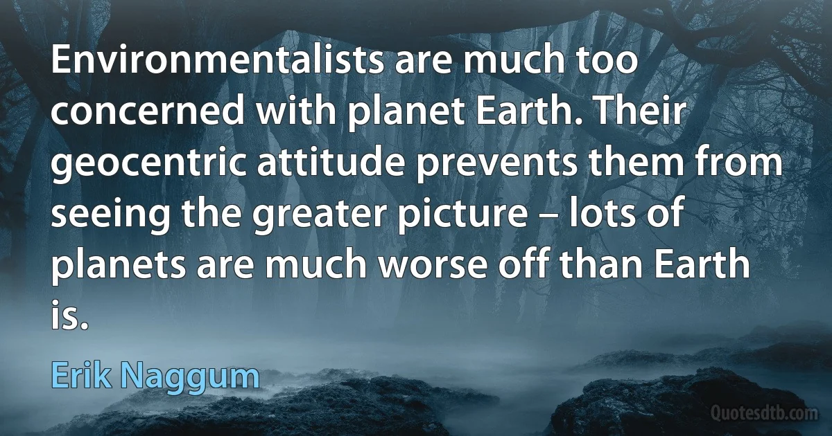 Environmentalists are much too concerned with planet Earth. Their geocentric attitude prevents them from seeing the greater picture – lots of planets are much worse off than Earth is. (Erik Naggum)