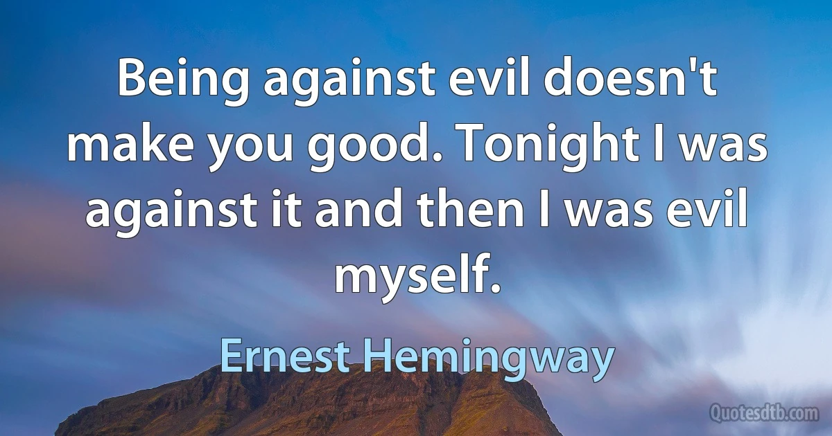 Being against evil doesn't make you good. Tonight I was against it and then I was evil myself. (Ernest Hemingway)