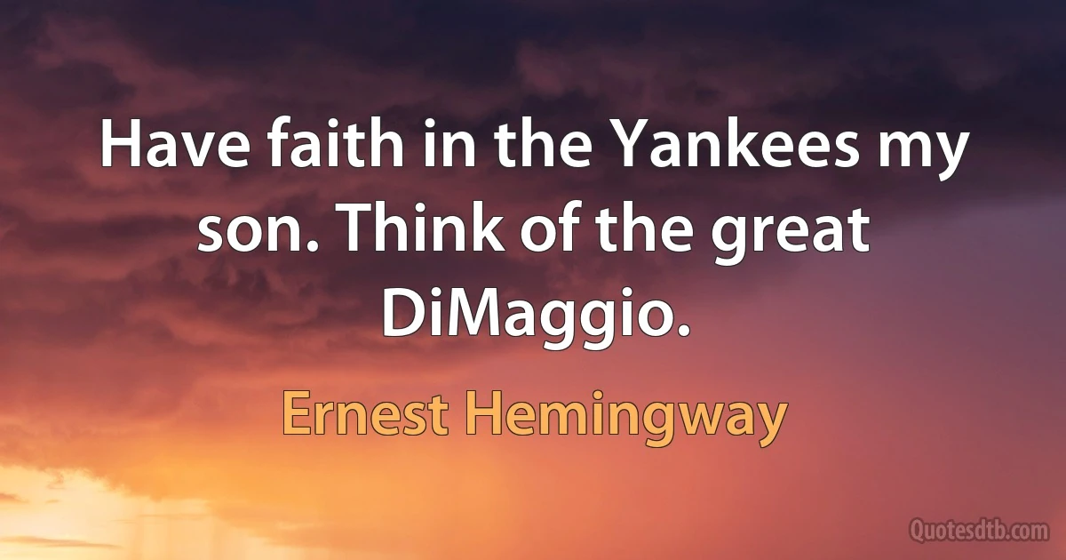 Have faith in the Yankees my son. Think of the great DiMaggio. (Ernest Hemingway)