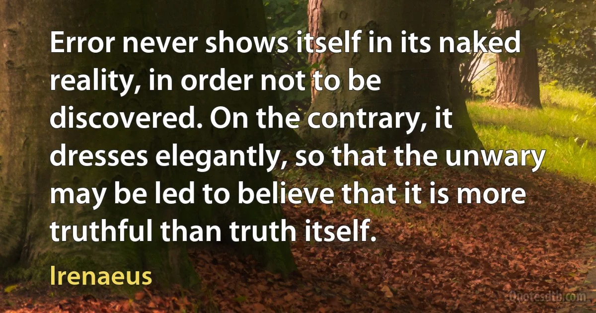 Error never shows itself in its naked reality, in order not to be discovered. On the contrary, it dresses elegantly, so that the unwary may be led to believe that it is more truthful than truth itself. (Irenaeus)