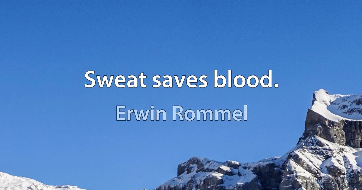 Sweat saves blood. (Erwin Rommel)