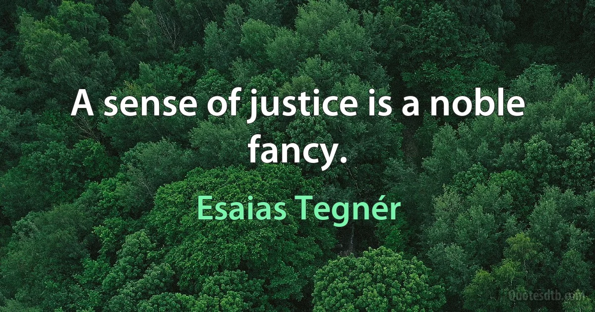 A sense of justice is a noble fancy. (Esaias Tegnér)