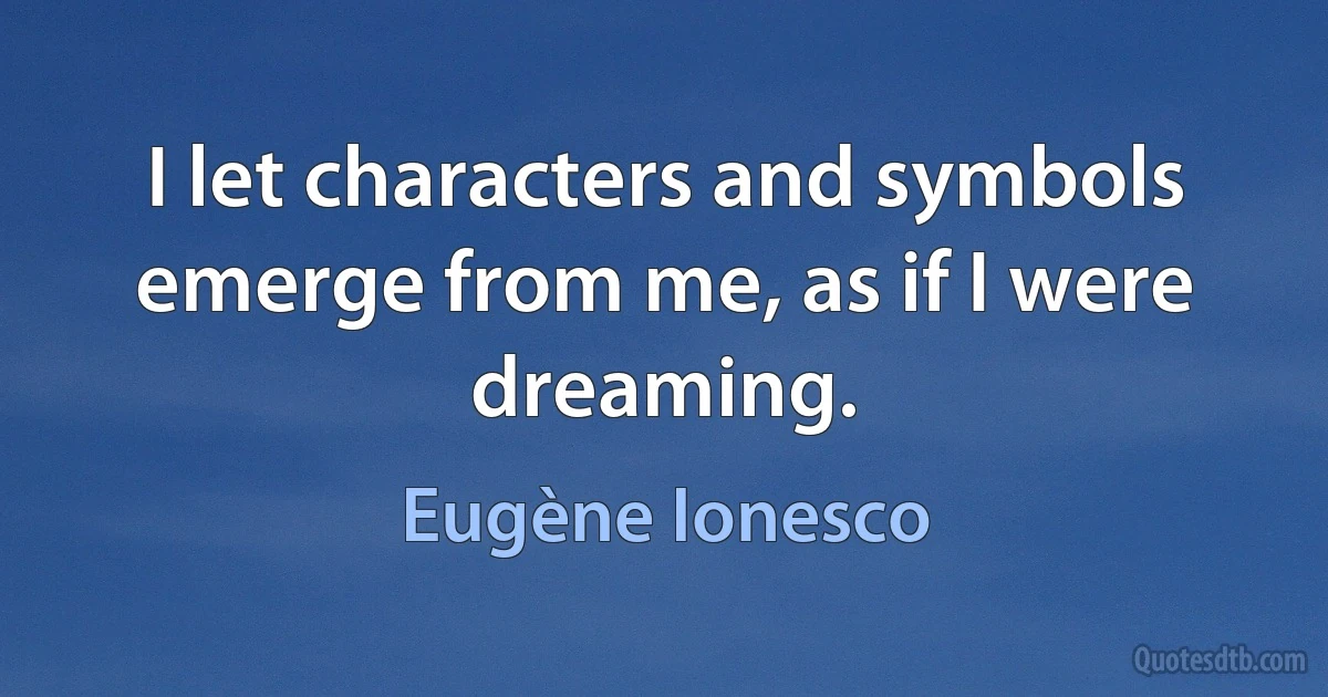 I let characters and symbols emerge from me, as if I were dreaming. (Eugène Ionesco)