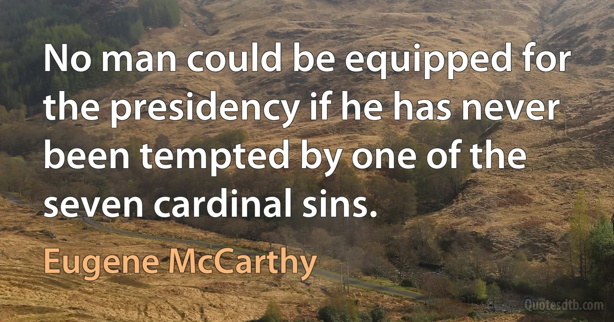 No man could be equipped for the presidency if he has never been tempted by one of the seven cardinal sins. (Eugene McCarthy)