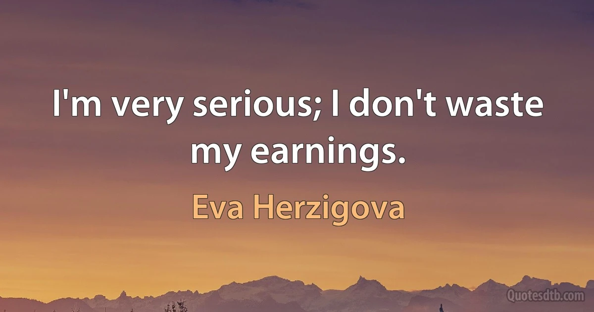 I'm very serious; I don't waste my earnings. (Eva Herzigova)